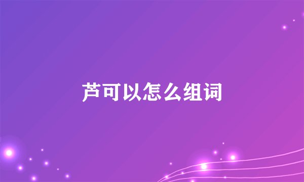 芦可以怎么组词