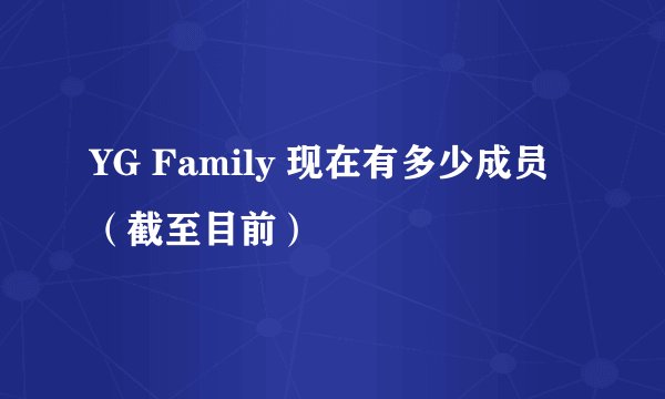 YG Family 现在有多少成员（截至目前）