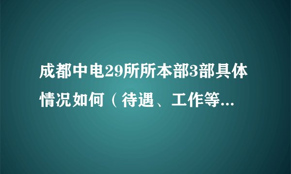 成都中电29所所本部3部具体情况如何（待遇、工作等等？）谢谢啦