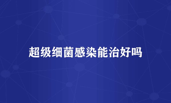 超级细菌感染能治好吗