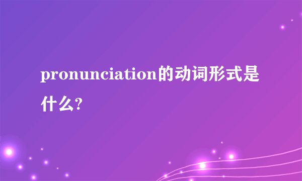 pronunciation的动词形式是什么?