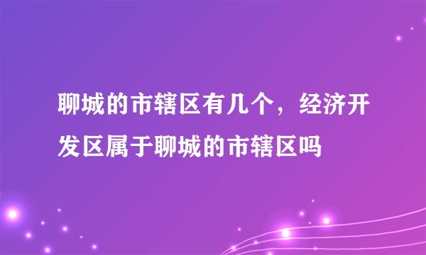 聊城的市辖区有几个，经济开发区属于聊城的市辖区吗