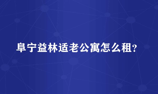 阜宁益林适老公寓怎么租？
