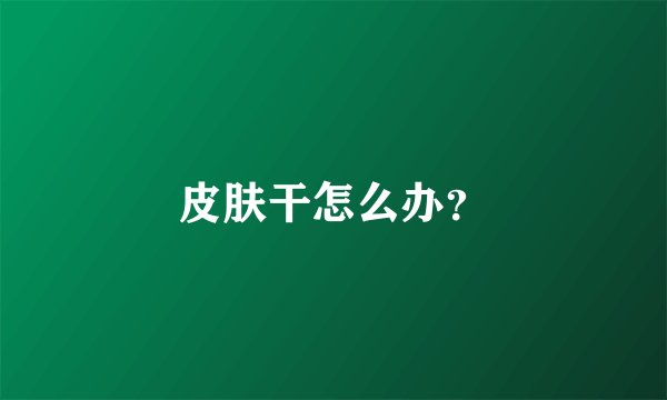 皮肤干怎么办？