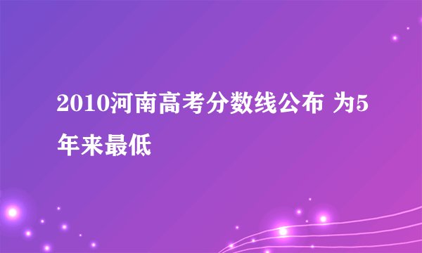 2010河南高考分数线公布 为5年来最低