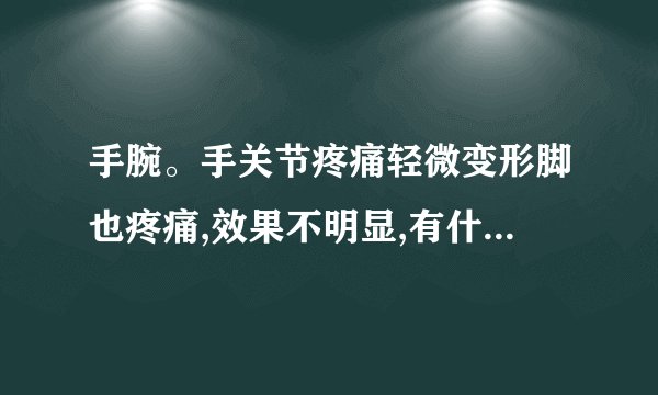 手腕。手关节疼痛轻微变形脚也疼痛,效果不明显,有什么好的药,类风湿