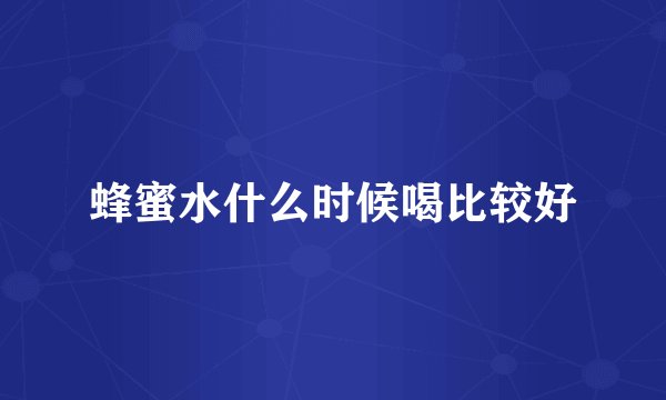 蜂蜜水什么时候喝比较好