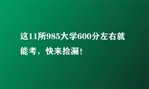 这11所985大学600分左右就能考，快来捡漏！