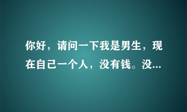 你好，请问一下我是男生，现在自己一个人，没有钱。没有地方住怎么办？有手机怎么去找人聊天。