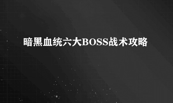暗黑血统六大BOSS战术攻略