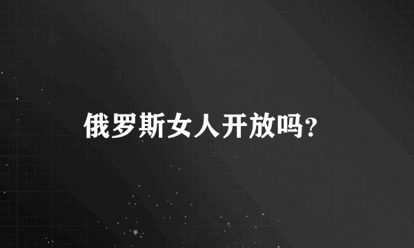 俄罗斯女人开放吗？