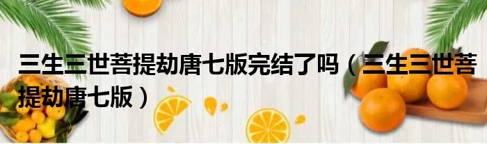 三生三世菩提劫唐七版完结了吗(三生三世菩提劫唐七版)