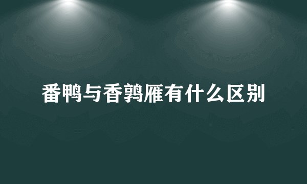 番鸭与香鹑雁有什么区别
