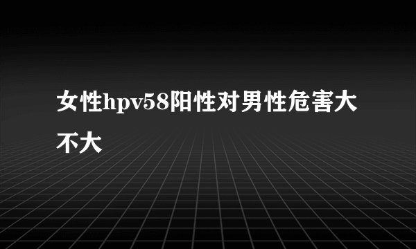 女性hpv58阳性对男性危害大不大
