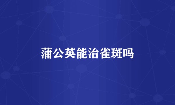 蒲公英能治雀斑吗