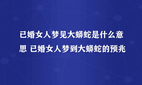 已婚女人梦见大蟒蛇是什么意思 已婚女人梦到大蟒蛇的预兆
