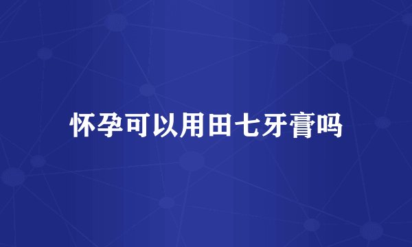 怀孕可以用田七牙膏吗