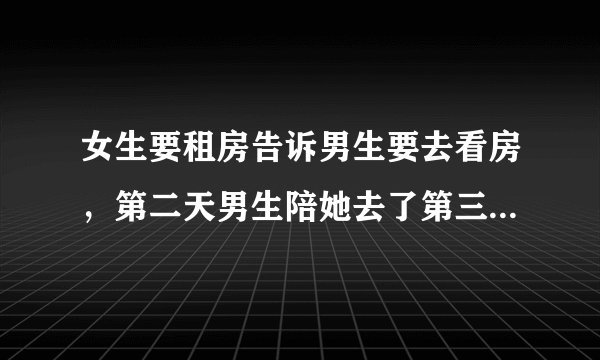 女生要租房告诉男生要去看房，第二天男生陪她去了第三天快下班时告诉男生说跟我看房去女生是否在暗示什么