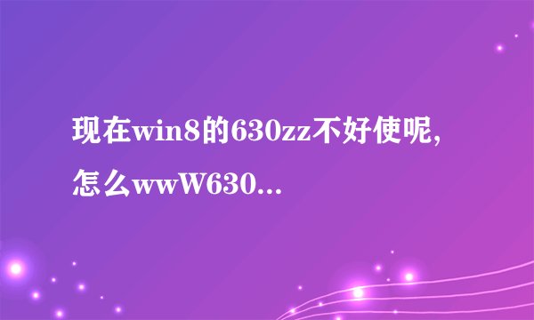 现在win8的630zz不好使呢,怎么wwW630zzcoM打不开是我系统問題吗?