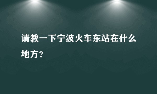 请教一下宁波火车东站在什么地方？