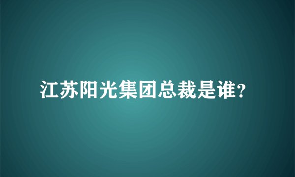 江苏阳光集团总裁是谁？