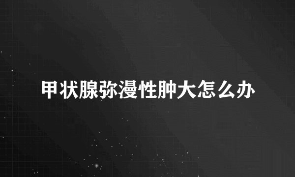 甲状腺弥漫性肿大怎么办