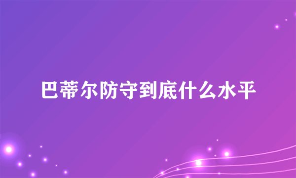 巴蒂尔防守到底什么水平