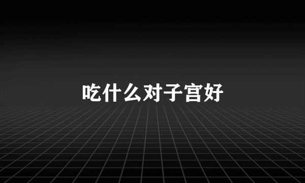 吃什么对子宫好