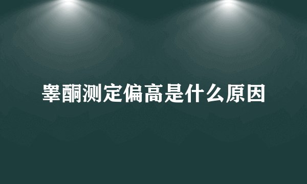 睾酮测定偏高是什么原因