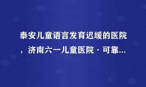 泰安儿童语言发育迟缓的医院，济南六一儿童医院·可靠正规评价好