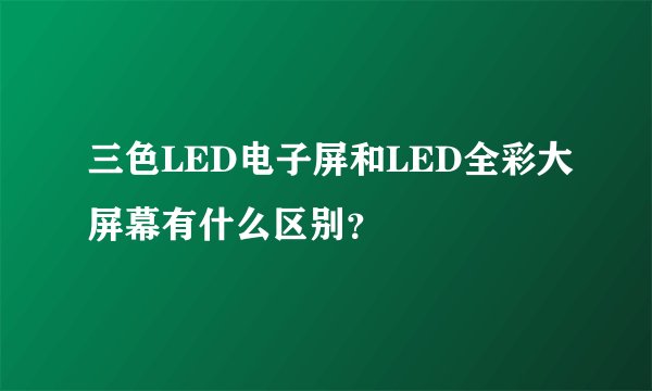 三色LED电子屏和LED全彩大屏幕有什么区别？
