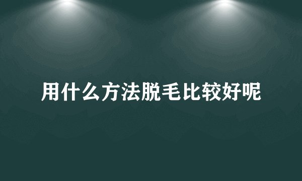用什么方法脱毛比较好呢