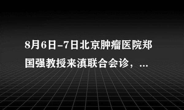 8月6日-7日北京肿瘤医院郑国强教授来滇联合会诊，助力甲状腺健康