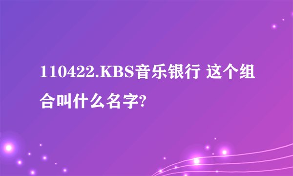 110422.KBS音乐银行 这个组合叫什么名字?