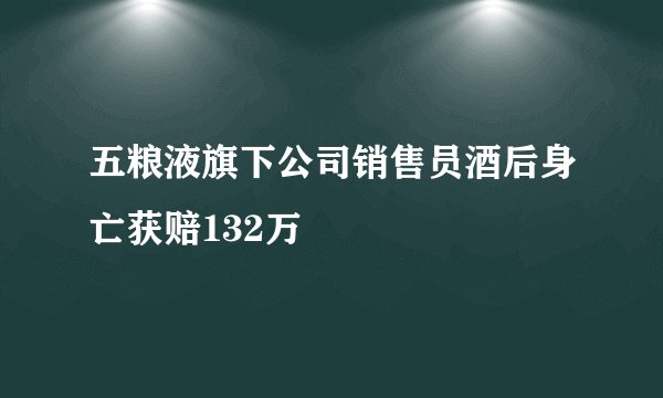 五粮液旗下公司销售员酒后身亡获赔132万