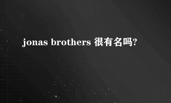 jonas brothers 很有名吗?