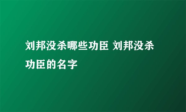 刘邦没杀哪些功臣 刘邦没杀功臣的名字