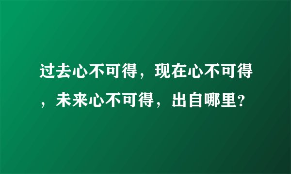 过去心不可得，现在心不可得，未来心不可得，出自哪里？