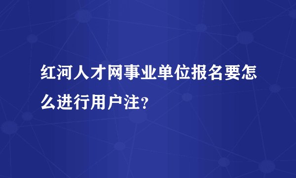 红河人才网事业单位报名要怎么进行用户注？