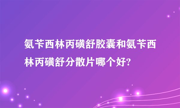 氨苄西林丙磺舒胶囊和氨苄西林丙磺舒分散片哪个好?