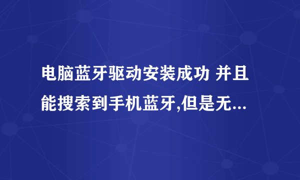 电脑蓝牙驱动安装成功 并且能搜索到手机蓝牙,但是无法完成配对(不出现密码)怎么处理