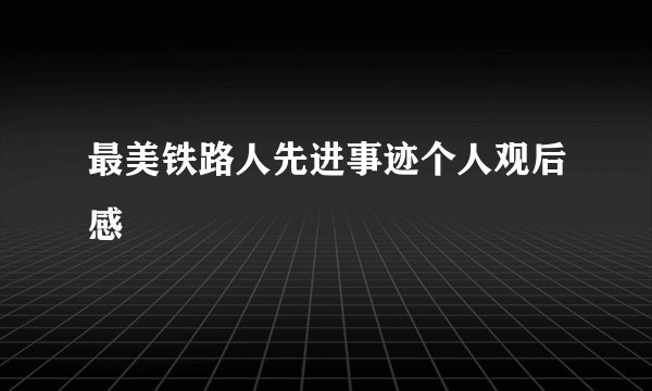 最美铁路人先进事迹个人观后感