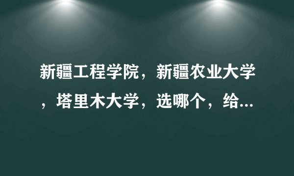 新疆工程学院，新疆农业大学，塔里木大学，选哪个，给个排名，大家知道的话说说这几所学校情况，我是甘肃的？