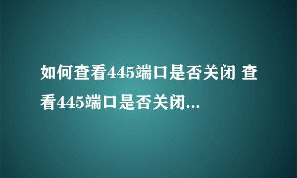 如何查看445端口是否关闭 查看445端口是否关闭成功的方法