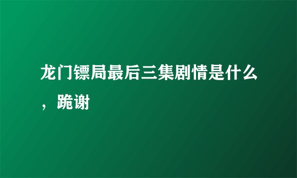 龙门镖局最后三集剧情是什么，跪谢