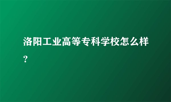 洛阳工业高等专科学校怎么样？