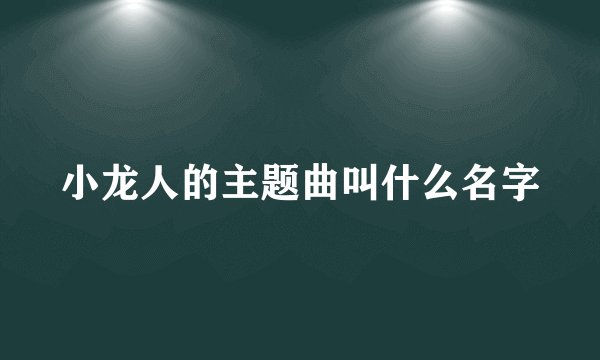 小龙人的主题曲叫什么名字