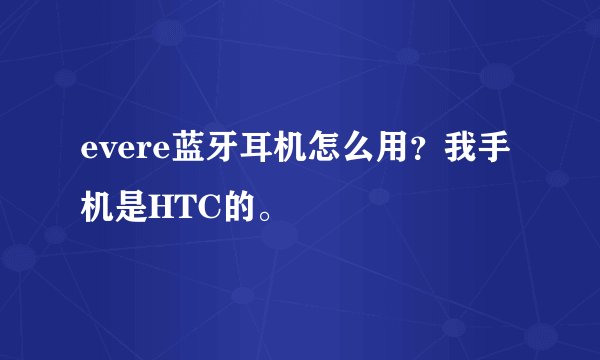 evere蓝牙耳机怎么用？我手机是HTC的。