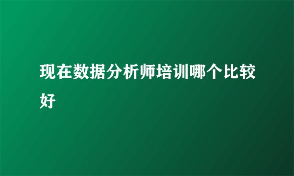 现在数据分析师培训哪个比较好