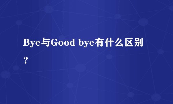 Bye与Good bye有什么区别？